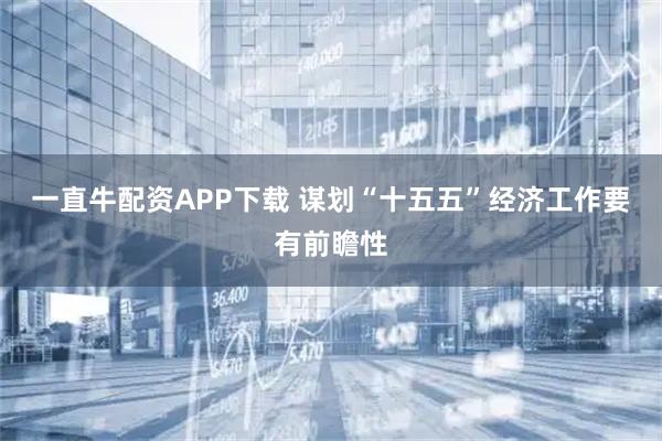 一直牛配資APP下載 謀劃“十五五”經濟工作要有前瞻性